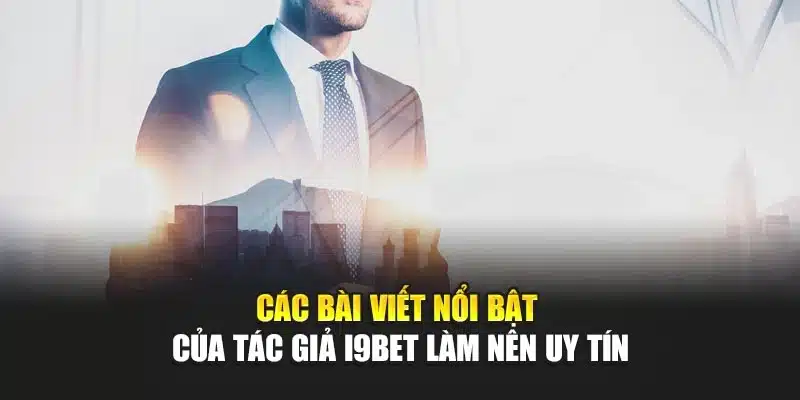 Tác giả 2 Các bài viết nổi bật của tác giả I9Bet làm nên uy tín