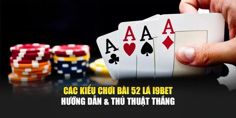 Các Kiểu Chơi Bài 52 Lá I9Bet – Hướng Dẫn & Thủ Thuật Thắng