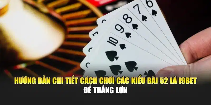Các Kiểu Chơi Bài 52 Lá I9Bet – Hướng Dẫn & Thủ Thuật Thắng 3 Hướng dẫn chi tiết cách chơi các kiểu bài 52 lá I9Bet để thắng lớn