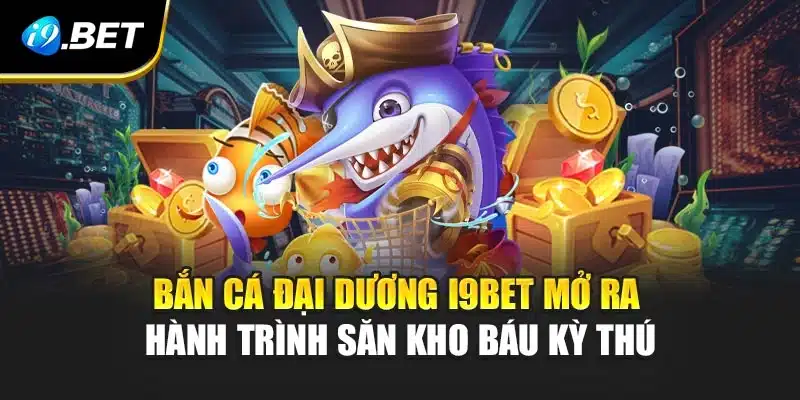 Bắn Cá Đại Dương i9Bet Mở Ra Hành Trình Săn Kho Báu Kỳ Thú