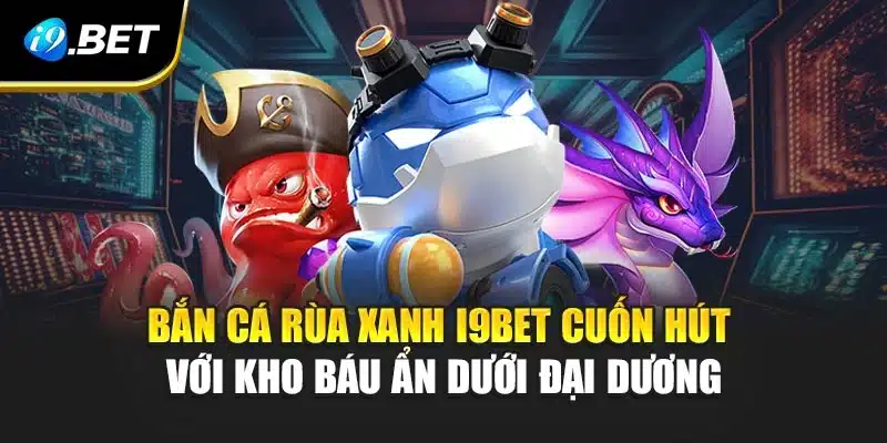 Bắn Cá Rùa Xanh i9Bet Cuốn Hút Với Kho Báu Ẩn Dưới Đại Dương