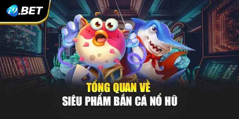 Bắn Cá Nổ Hũ Tại i9Bet Siêu Hấp Dẫn Cùng Loạt Tính Năng Mới 2 Tổng quan về siêu phẩm bắn cá nổ hũ